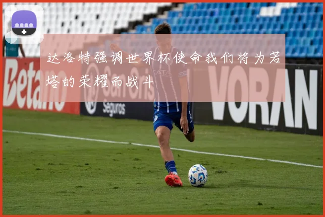 达洛特强调世界杯使命我们将为若塔的荣耀而战斗