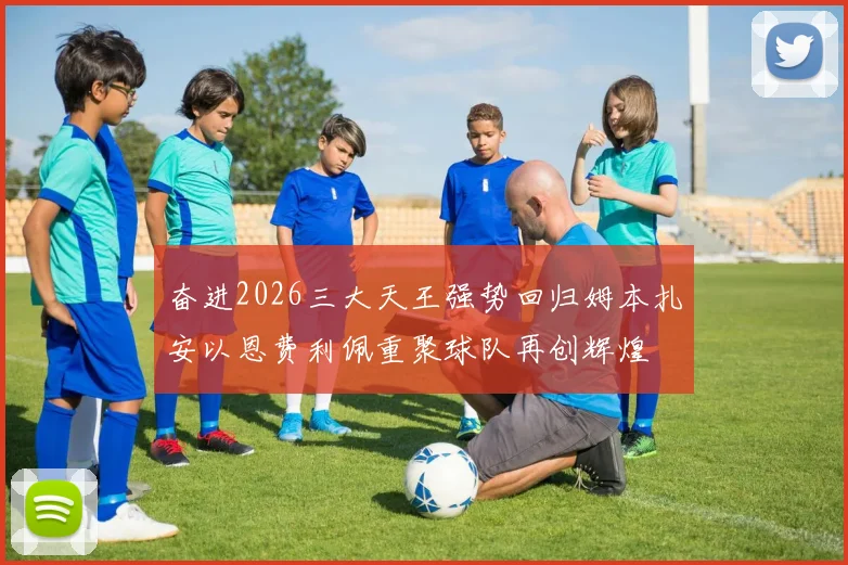 奋进2026三大天王强势回归姆本扎安以恩费利佩重聚球队再创辉煌
