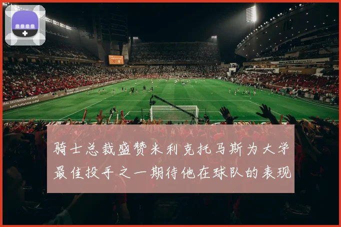 骑士总裁盛赞米利克托马斯为大学最佳投手之一期待他在球队的表现