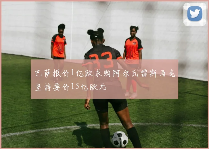 巴萨报价1亿欧求购阿尔瓦雷斯马竞坚持要价15亿欧元
