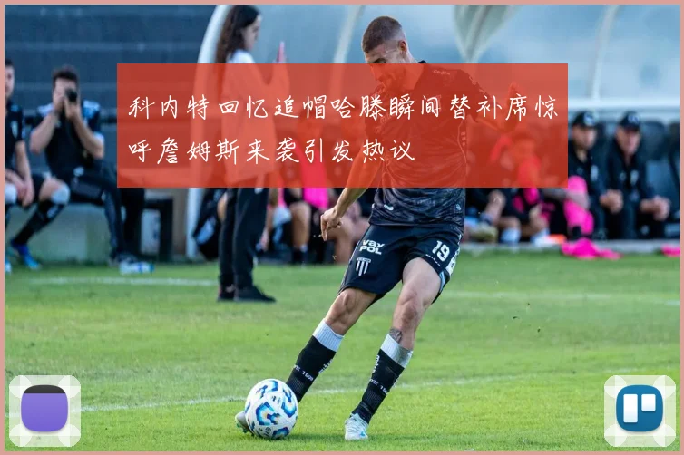 科内特回忆追帽哈滕瞬间替补席惊呼詹姆斯来袭引发热议