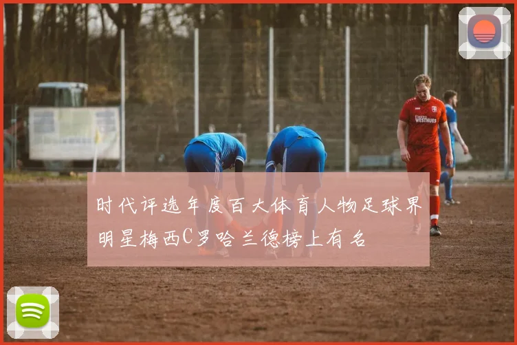 时代评选年度百大体育人物足球界明星梅西C罗哈兰德榜上有名