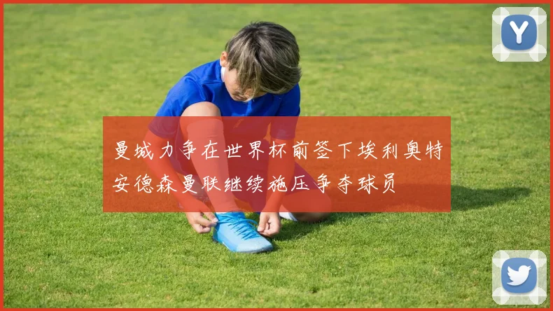 曼城力争在世界杯前签下埃利奥特安德森曼联继续施压争夺球员