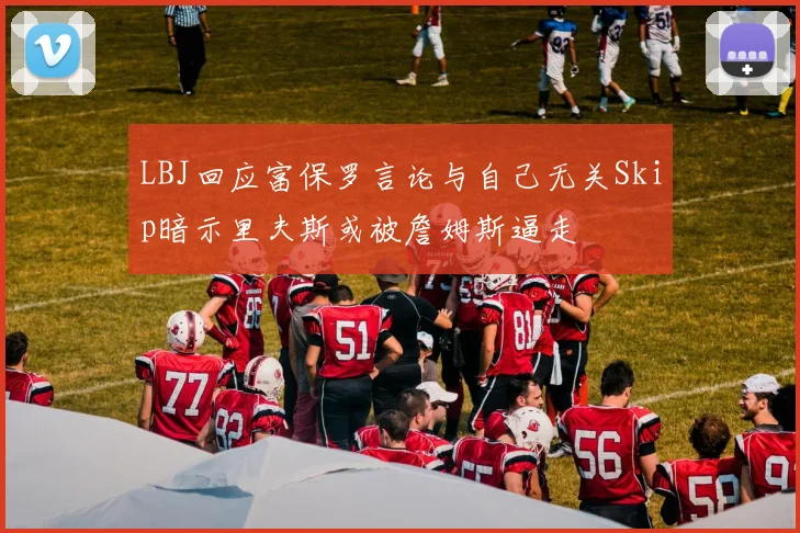 LBJ回应富保罗言论与自己无关Skip暗示里夫斯或被詹姆斯逼走