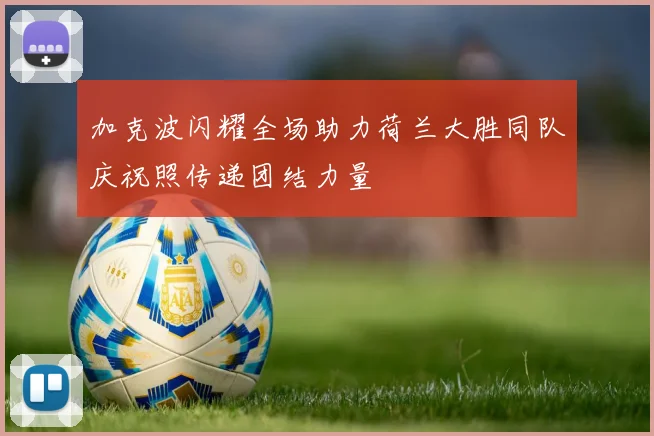 加克波闪耀全场助力荷兰大胜同队庆祝照传递团结力量