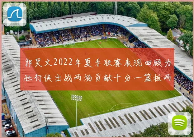 郭昊文2022年夏季联赛表现回顾为独行侠出战两场贡献十分一篮板两助攻