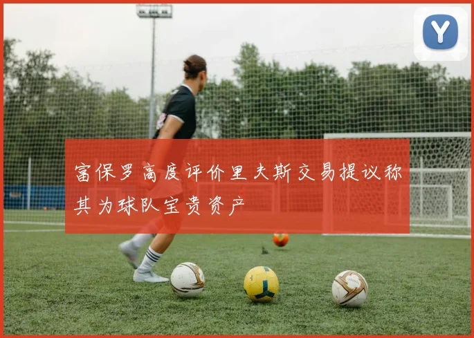 富保罗高度评价里夫斯交易提议称其为球队宝贵资产