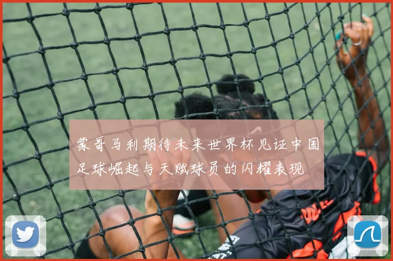 蒙哥马利期待未来世界杯见证中国足球崛起与天赋球员的闪耀表现