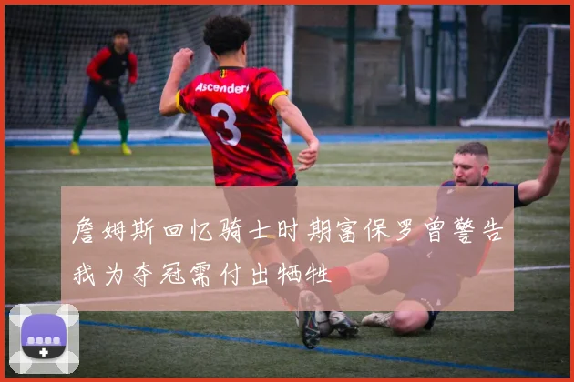 詹姆斯回忆骑士时期富保罗曾警告我为夺冠需付出牺牲