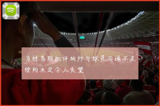 马特乌斯批评纳帅与球员沟通不足续约决定令人失望