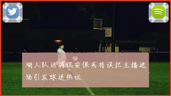 湖人队记调侃安保或将误拦主播进场引发球迷热议
