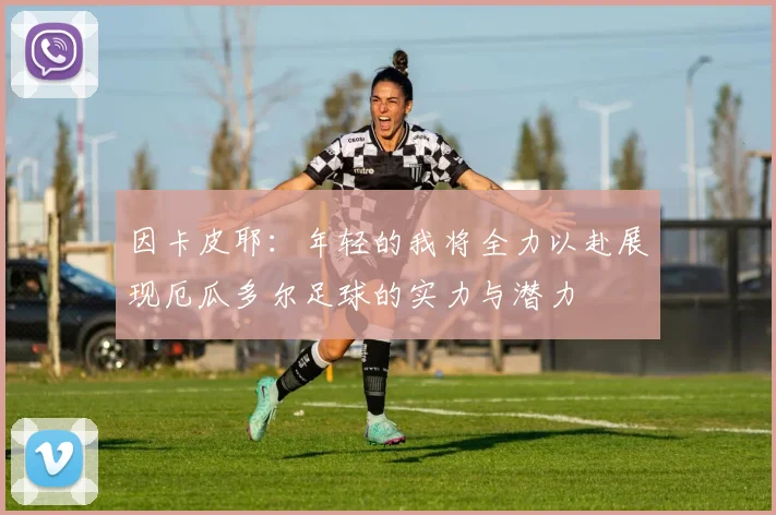 因卡皮耶：年轻的我将全力以赴展现厄瓜多尔足球的实力与潜力