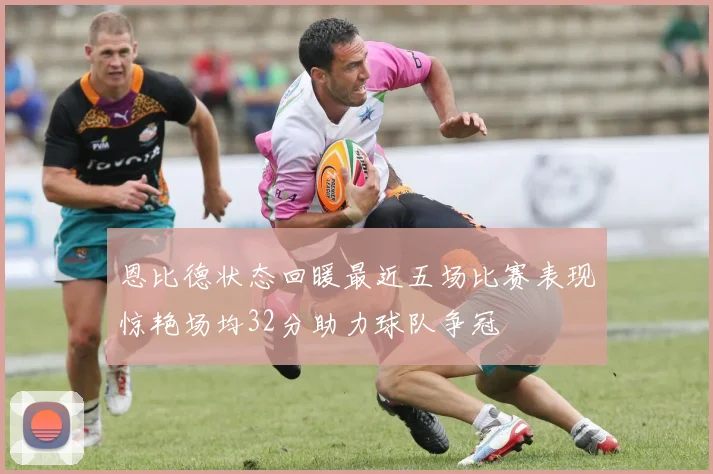 恩比德状态回暖最近五场比赛表现惊艳场均32分助力球队争冠
