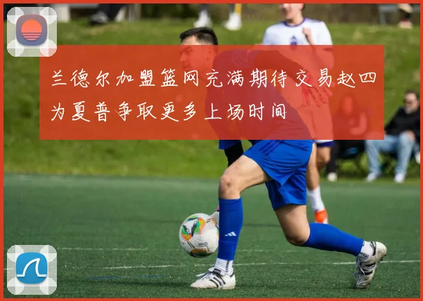 兰德尔加盟篮网充满期待交易赵四为夏普争取更多上场时间