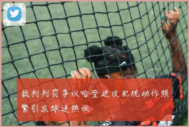 裁判判罚争议哈登进攻犯规动作频繁引发球迷热议