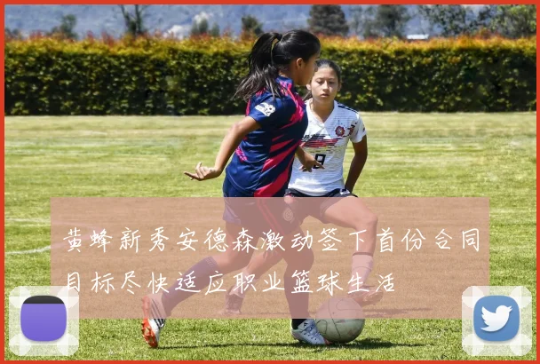 黄蜂新秀安德森激动签下首份合同目标尽快适应职业篮球生活