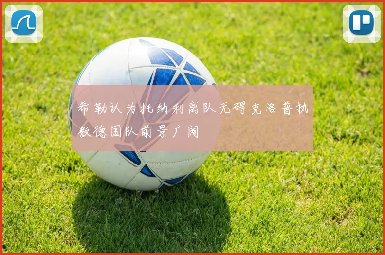 希勒认为托纳利离队无碍克洛普执教德国队前景广阔