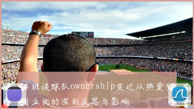 库班谈球队ownership变迁从热爱到商业化的深刻反思与影响