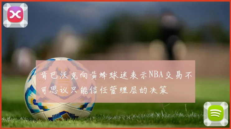 肯巴沃克向黄蜂球迷表示NBA交易不可思议只能信任管理层的决策