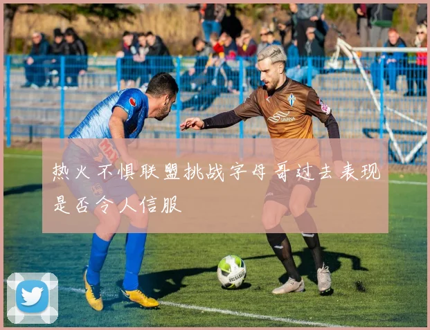 热火不惧联盟挑战字母哥过去表现是否令人信服