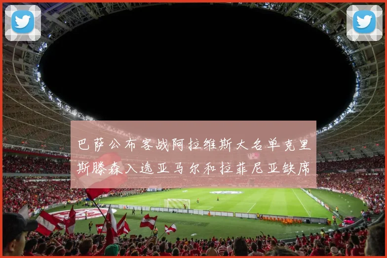 巴萨公布客战阿拉维斯大名单克里斯滕森入选亚马尔和拉菲尼亚缺席