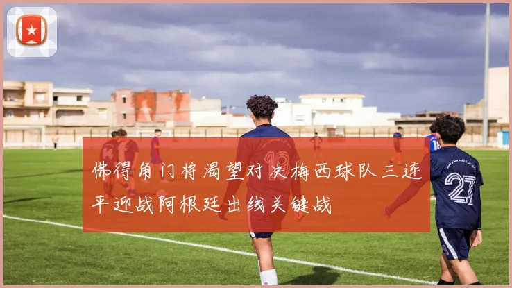 佛得角门将渴望对决梅西球队三连平迎战阿根廷出线关键战