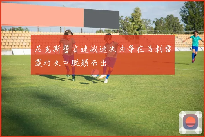 尼克斯誓言速战速决力争在马刺雷霆对决中脱颖而出