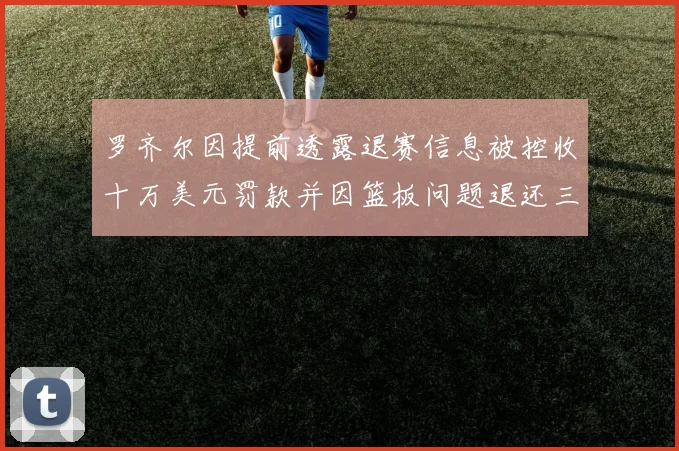 罗齐尔因提前透露退赛信息被控收十万美元罚款并因篮板问题退还三万