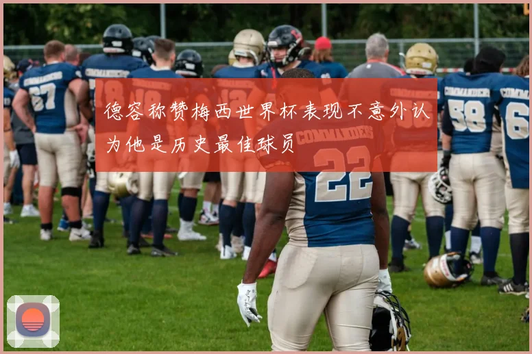 德容称赞梅西世界杯表现不意外认为他是历史最佳球员