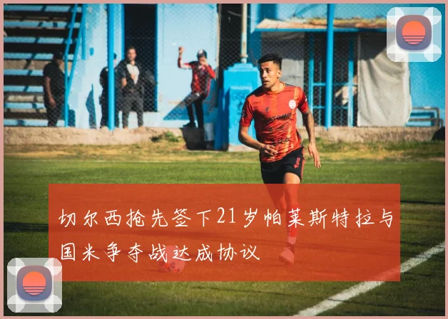 切尔西抢先签下21岁帕莱斯特拉与国米争夺战达成协议