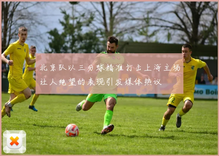 北京队以三分球精准打击上海主场让人绝望的表现引发媒体热议