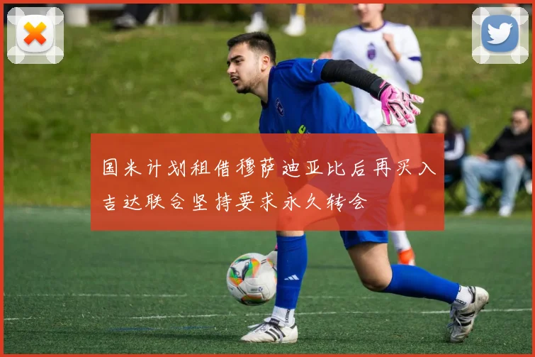 国米计划租借穆萨迪亚比后再买入吉达联合坚持要求永久转会